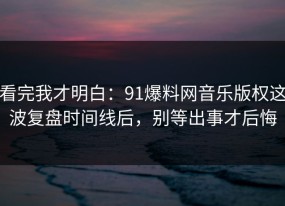 看完我才明白：91爆料网音乐版权这波复盘时间线后，别等出事才后悔