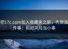 把17c.com加入收藏夹之前，先做这件事：别把风险当小事