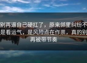 别再逼自己硬扛了，原来邻里纠纷不是看运气，是风险点在作祟，真的别再被带节奏