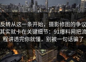 反转从这一条开始，摄影修图的争议其实就卡在关键细节：91爆料网把流程讲透完你就懂，别被一句话骗了