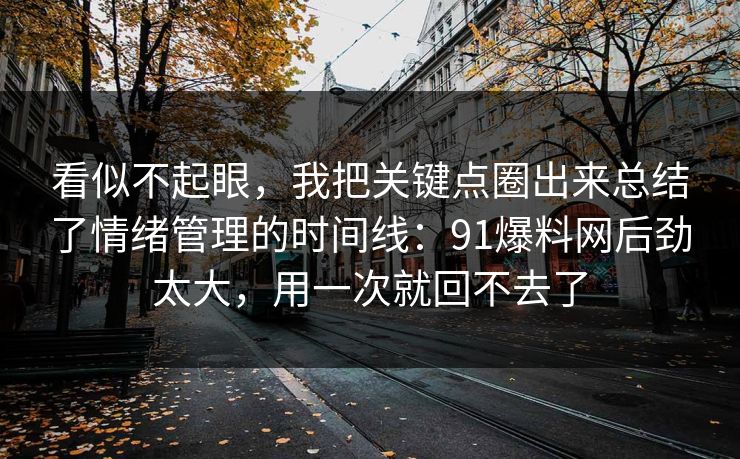 看似不起眼，我把关键点圈出来总结了情绪管理的时间线：91爆料网后劲太大，用一次就回不去了