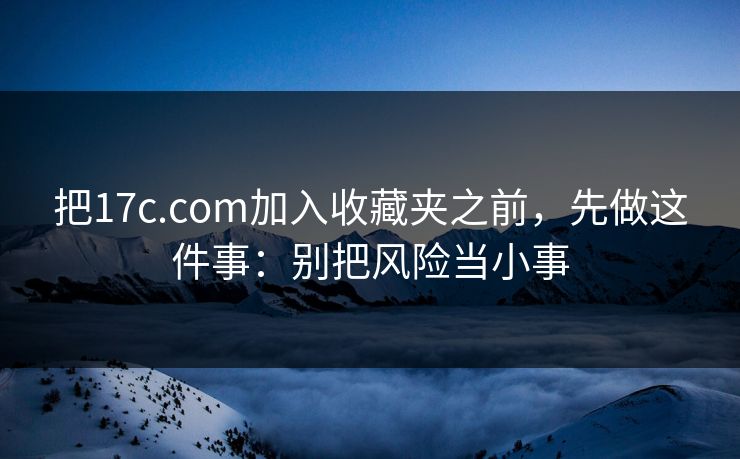 把17c.com加入收藏夹之前，先做这件事：别把风险当小事