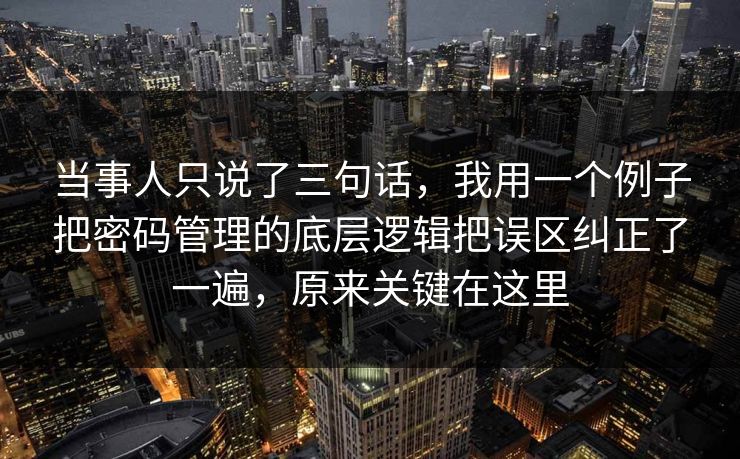 当事人只说了三句话，我用一个例子把密码管理的底层逻辑把误区纠正了一遍，原来关键在这里