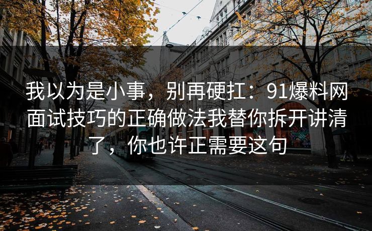我以为是小事，别再硬扛：91爆料网面试技巧的正确做法我替你拆开讲清了，你也许正需要这句