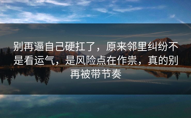 别再逼自己硬扛了，原来邻里纠纷不是看运气，是风险点在作祟，真的别再被带节奏